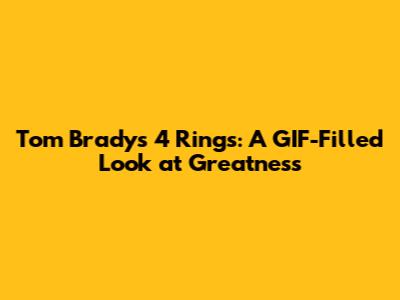 Tom Brady's 4 Rings: A GIF-Filled Look at Greatness