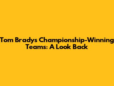 Tom Brady's Championship-Winning Teams: A Look Back