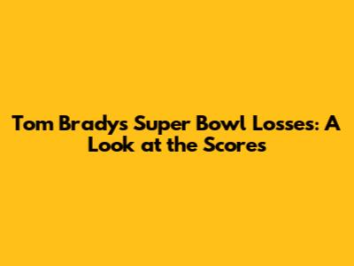 Tom Brady's Super Bowl Losses: A Look at the Scores