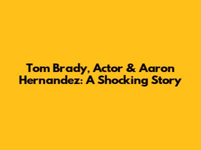 Tom Brady, Actor & Aaron Hernandez: A Shocking Story
