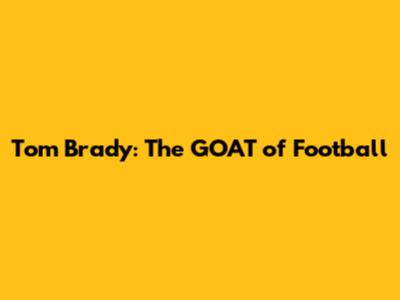 Tom Brady: The GOAT of Football
