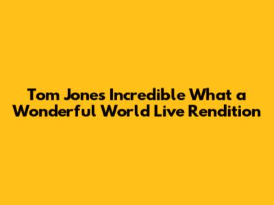 Tom Jones' Incredible 'What a Wonderful World' Live Rendition