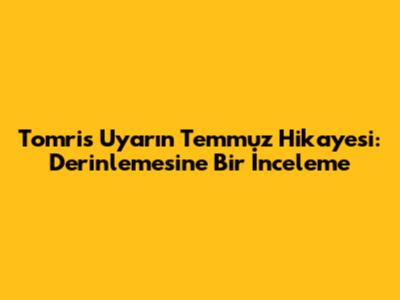 Tomris Uyar'ın "Temmuz" Hikayesi: Derinlemesine Bir İnceleme