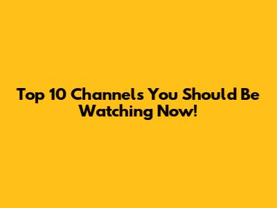 Top 10 Channels You Should Be Watching Now!