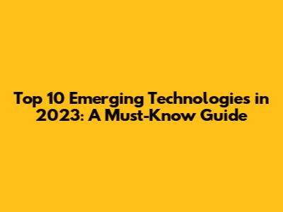 Top 10 Emerging Technologies in 2023: A Must-Know Guide