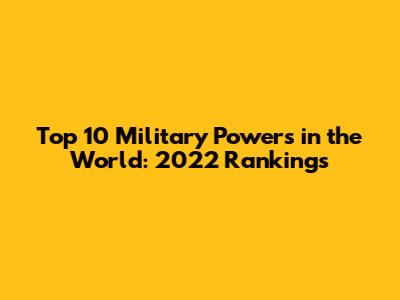 Top 10 Military Powers in the World: 2022 Rankings