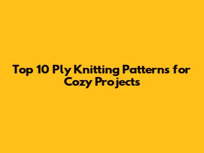 Top 10 Ply Knitting Patterns for Cozy Projects