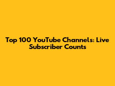 Top 100 YouTube Channels: Live Subscriber Counts