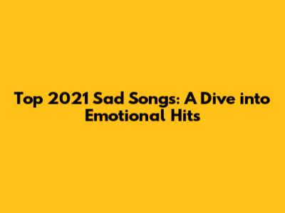 Top 2021 Sad Songs: A Dive into Emotional Hits