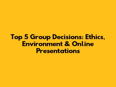 Top 5 Group Decisions: Ethics, Environment & Online Presentations