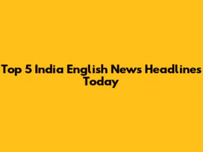 Top 5 India English News Headlines Today