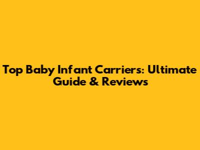 Top Baby Infant Carriers: Ultimate Guide & Reviews