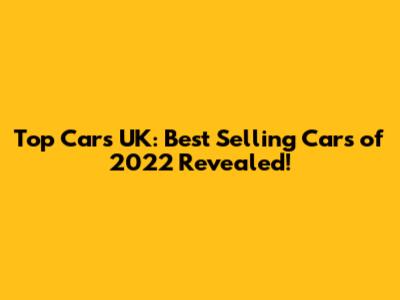 Top Cars UK: Best Selling Cars of 2022 Revealed!