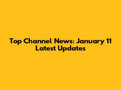 Top Channel News: January 11 Latest Updates
