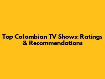 Top Colombian TV Shows: Ratings & Recommendations