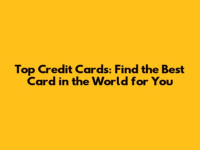 Top Credit Cards: Find the Best Card in the World for You