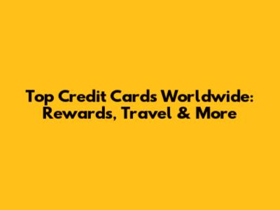Top Credit Cards Worldwide: Rewards, Travel & More