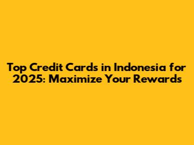 Top Credit Cards in Indonesia for 2025: Maximize Your Rewards