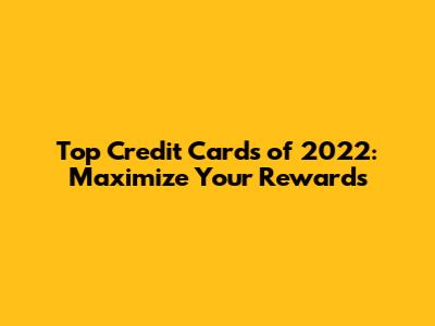Top Credit Cards of 2022: Maximize Your Rewards
