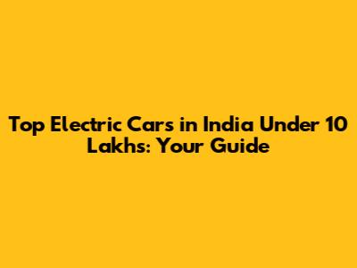 Top Electric Cars in India Under 10 Lakhs: Your Guide