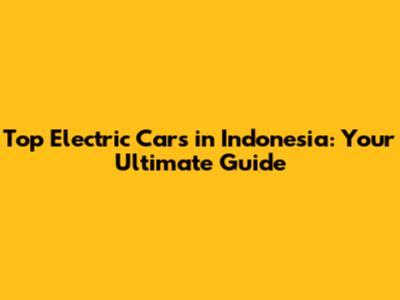 Top Electric Cars in Indonesia: Your Ultimate Guide