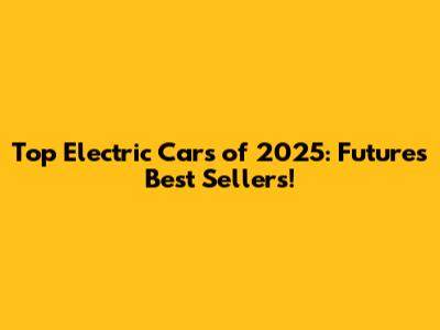 Top Electric Cars of 2025: Future's Best Sellers!