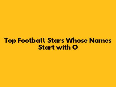 Top Football Stars Whose Names Start with 'O'