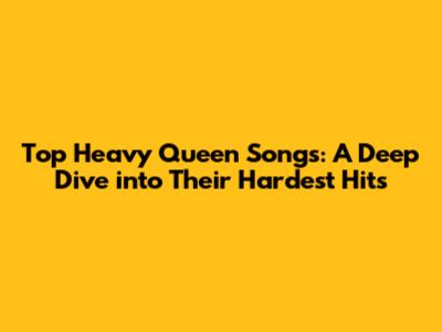 Top Heavy Queen Songs: A Deep Dive into Their Hardest Hits