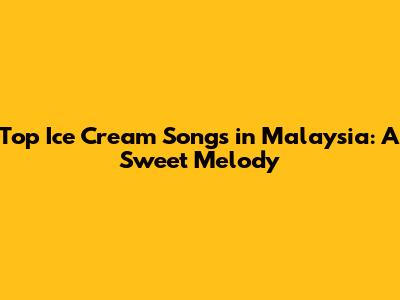 Top Ice Cream Songs in Malaysia: A Sweet Melody