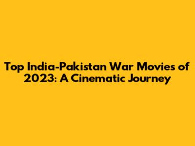 Top India-Pakistan War Movies of 2023: A Cinematic Journey