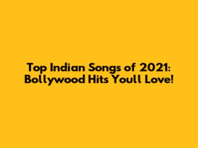 Top Indian Songs of 2021: Bollywood Hits You'll Love!