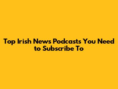 Top Irish News Podcasts You Need to Subscribe To