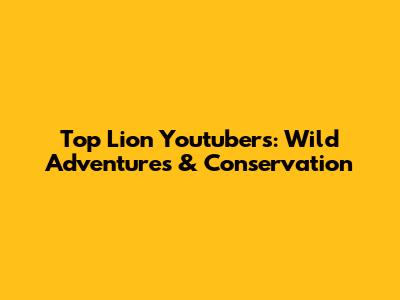 Top Lion Youtubers: Wild Adventures & Conservation