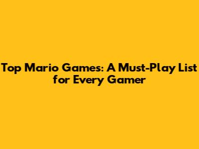 Top Mario Games: A Must-Play List for Every Gamer