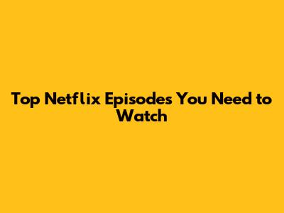 Top Netflix Episodes You Need to Watch