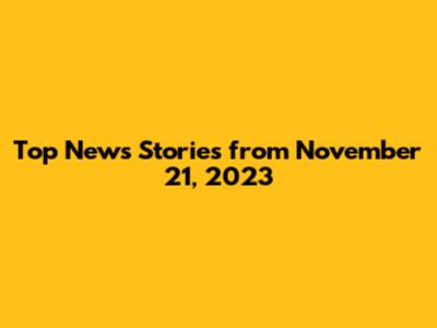 Top News Stories from November 21, 2023