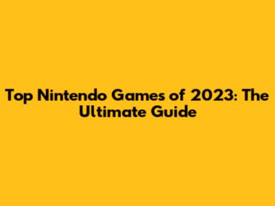 Top Nintendo Games of 2023: The Ultimate Guide