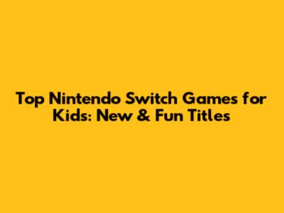 Top Nintendo Switch Games for Kids: New & Fun Titles