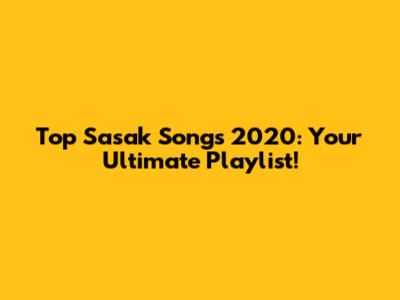 Top Sasak Songs 2020: Your Ultimate Playlist!