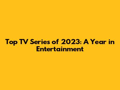 Top TV Series of 2023: A Year in Entertainment