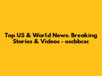 Top US & World News: Breaking Stories & Videos - oscbbcsc