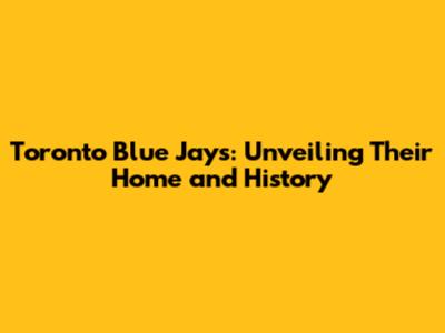 Toronto Blue Jays: Unveiling Their Home and History