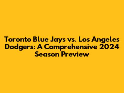 Toronto Blue Jays vs. Los Angeles Dodgers: A Comprehensive 2024 Season Preview