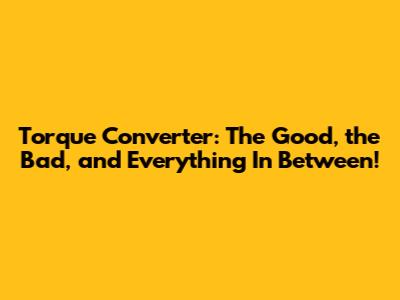 Torque Converter: The Good, the Bad, and Everything In Between!