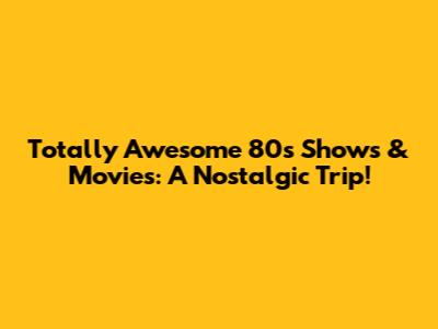 Totally Awesome 80s Shows & Movies: A Nostalgic Trip!