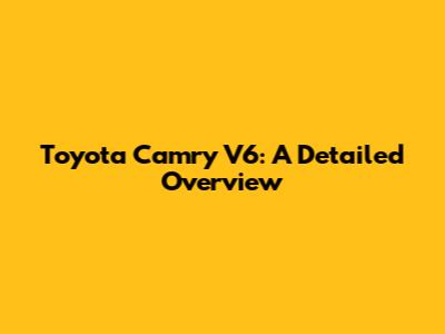 Toyota Camry V6: A Detailed Overview