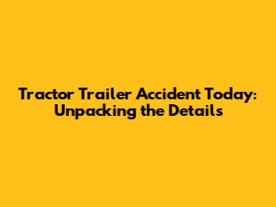 Tractor Trailer Accident Today: Unpacking the Details