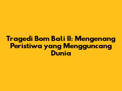 Tragedi Bom Bali II: Mengenang Peristiwa yang Mengguncang Dunia