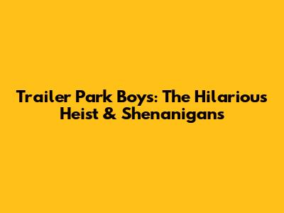 Trailer Park Boys: The Hilarious Heist & Shenanigans