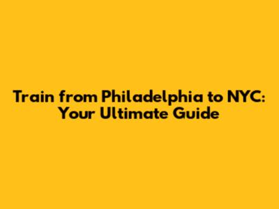 Train from Philadelphia to NYC: Your Ultimate Guide